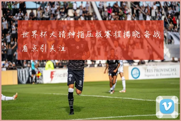 世界杯大猜神指压板赛程揭晓 备战看点引关注