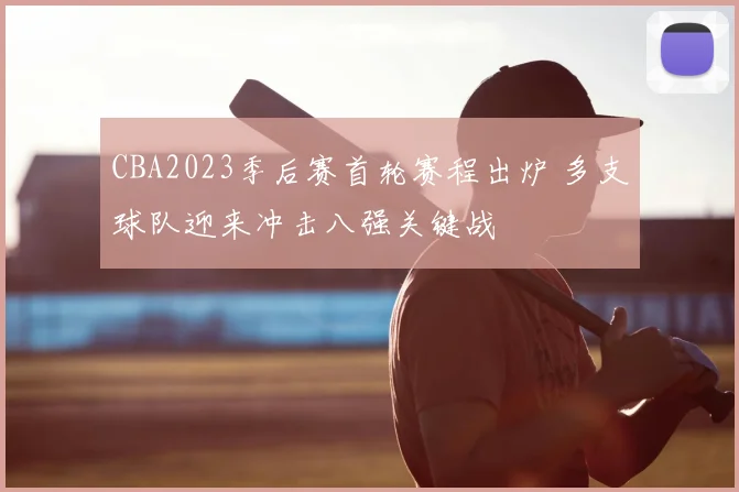 CBA2023季后赛首轮赛程出炉 多支球队迎来冲击八强关键战