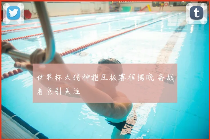 世界杯大猜神指压板赛程揭晓 备战看点引关注