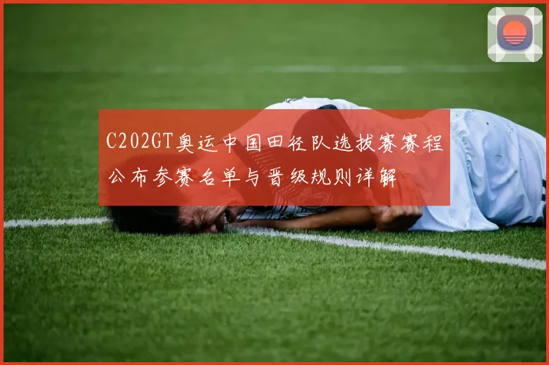 C202GT奥运中国田径队选拔赛赛程公布参赛名单与晋级规则详解