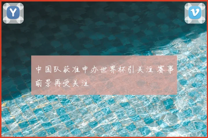 中国队获准申办世界杯引关注 赛事前景再受关注
