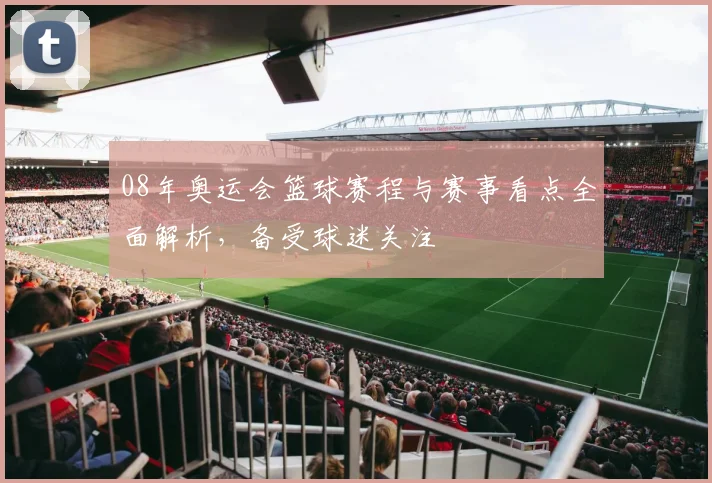 08年奥运会篮球赛程与赛事看点全面解析，备受球迷关注