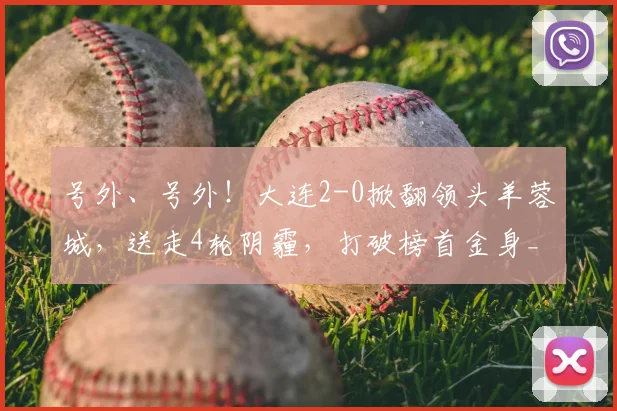 号外、号外！大连2-0掀翻领头羊蓉城，送走4轮阴霾，打破榜首金身_联赛_中超_赛季