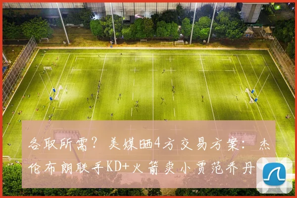 各取所需？美媒晒4方交易方案：杰伦布朗联手KD+火箭卖小贾范乔丹