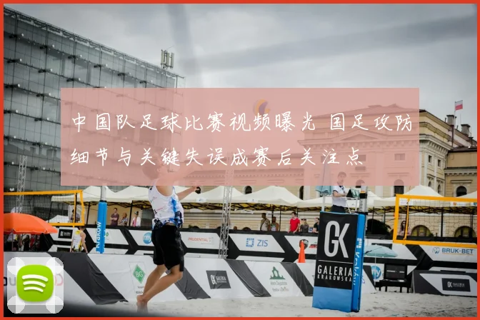 中国队足球比赛视频曝光 国足攻防细节与关键失误成赛后关注点