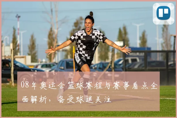 08年奥运会篮球赛程与赛事看点全面解析,备受球迷关注