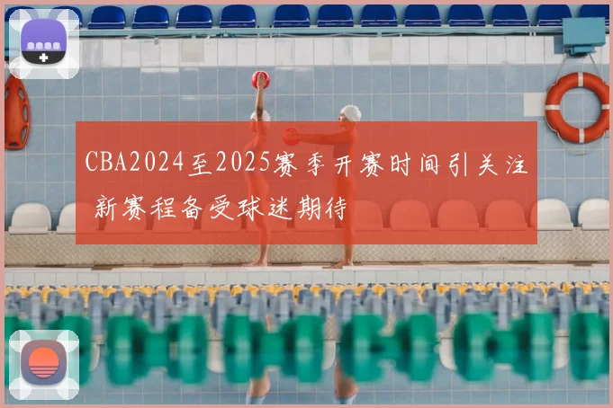 CBA2024至2025赛季开赛时间引关注 新赛程备受球迷期待
