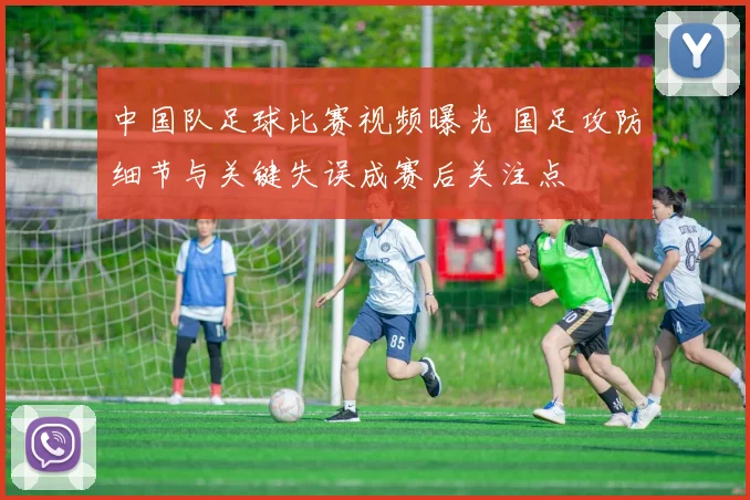 中国队足球比赛视频曝光 国足攻防细节与关键失误成赛后关注点