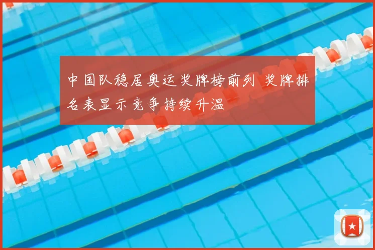 中国队稳居奥运奖牌榜前列 奖牌排名表显示竞争持续升温